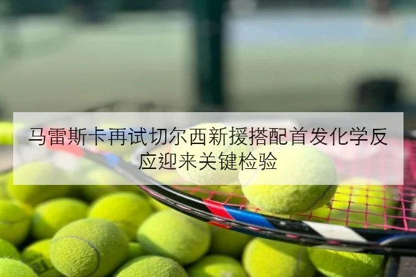 马雷斯卡再试切尔西新援搭配首发化学反应迎来关键检验