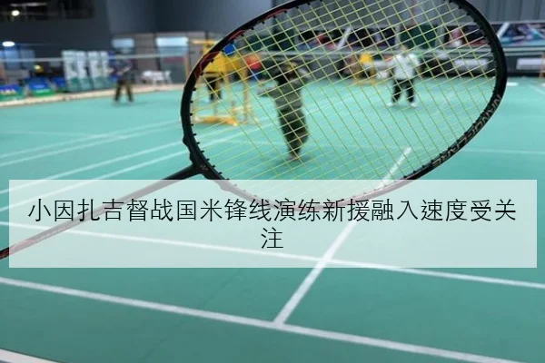 小因扎吉督战国米锋线演练新援融入速度受关注